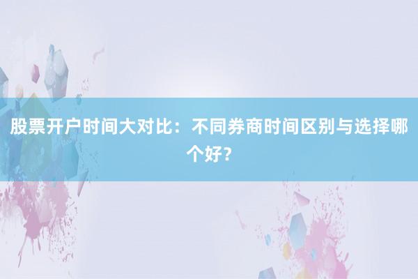 股票开户时间大对比：不同券商时间区别与选择哪个好？