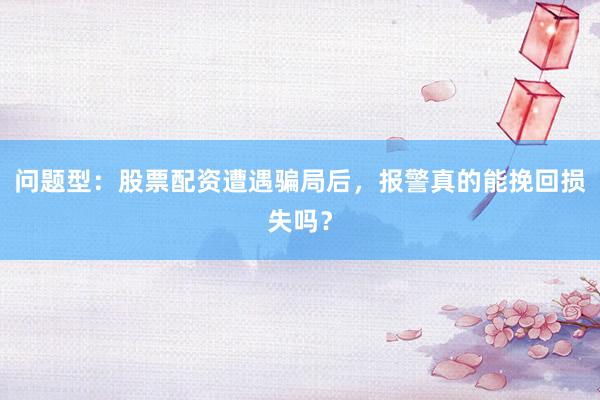 问题型：股票配资遭遇骗局后，报警真的能挽回损失吗？