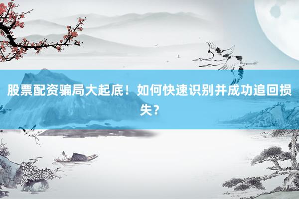 股票配资骗局大起底！如何快速识别并成功追回损失？