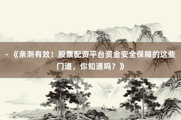 - 《亲测有效！股票配资平台资金安全保障的这些门道，你知道吗？》