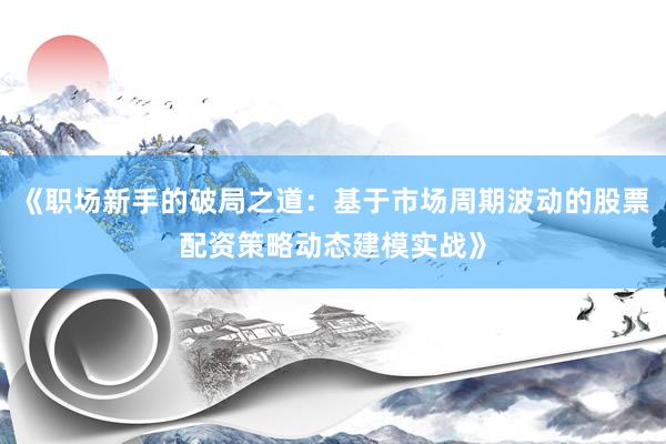 《职场新手的破局之道：基于市场周期波动的股票配资策略动态建模实战》