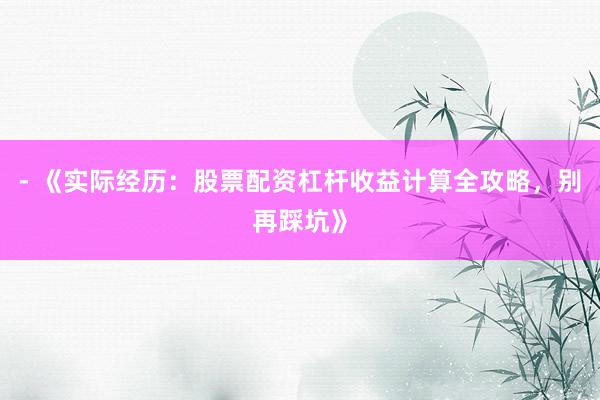 - 《实际经历：股票配资杠杆收益计算全攻略，别再踩坑》