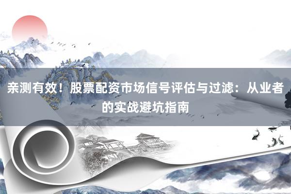 亲测有效！股票配资市场信号评估与过滤：从业者的实战避坑指南