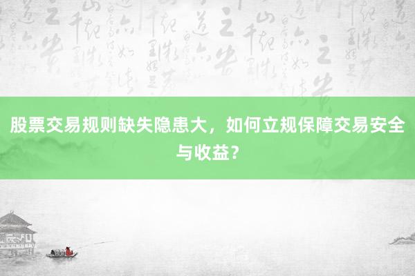 股票交易规则缺失隐患大，如何立规保障交易安全与收益？