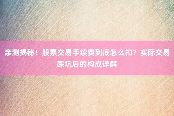 亲测揭秘！股票交易手续费到底怎么扣？实际交易踩坑后的构成详解