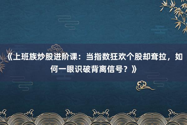 《上班族炒股进阶课：当指数狂欢个股却耷拉，如何一眼识破背离信号？》