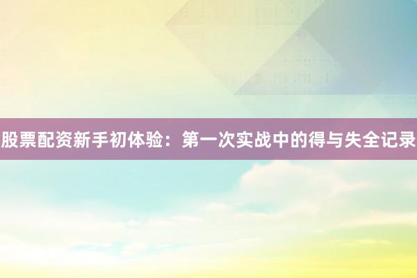 股票配资新手初体验：第一次实战中的得与失全记录
