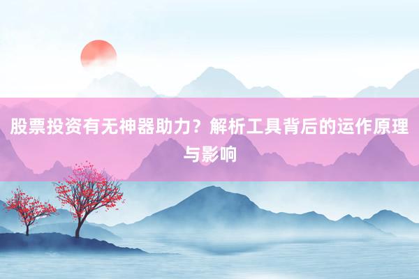 股票投资有无神器助力？解析工具背后的运作原理与影响
