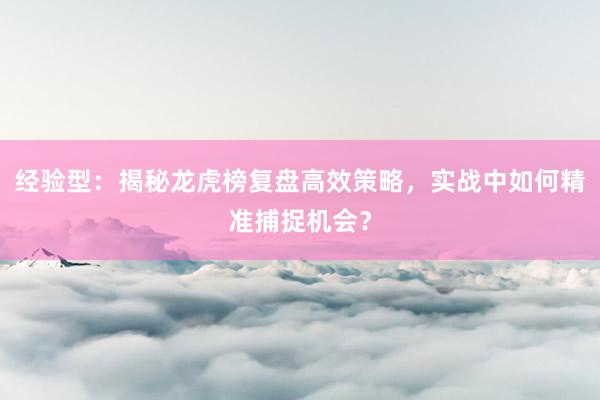 经验型：揭秘龙虎榜复盘高效策略，实战中如何精准捕捉机会？