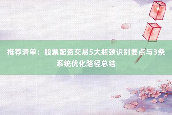 推荐清单:股票配资交易5大瓶颈识别要点与3条系统优化路径总结