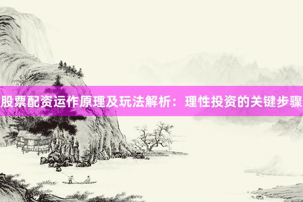 股票配资运作原理及玩法解析：理性投资的关键步骤