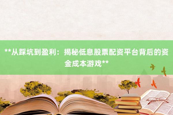 **从踩坑到盈利：揭秘低息股票配资平台背后的资金成本游戏**