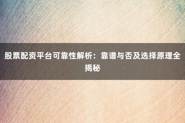股票配资平台可靠性解析：靠谱与否及选择原理全揭秘
