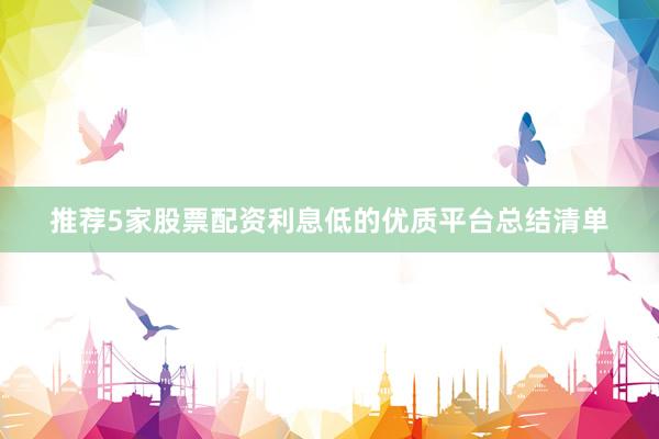 推荐5家股票配资利息低的优质平台总结清单