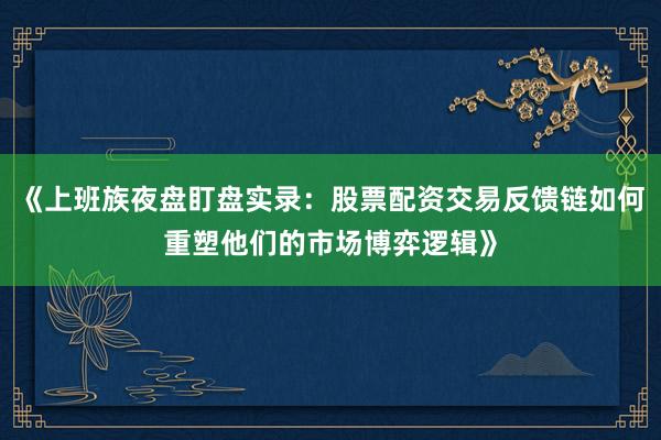 《上班族夜盘盯盘实录：股票配资交易反馈链如何重塑他们的市场博弈逻辑》