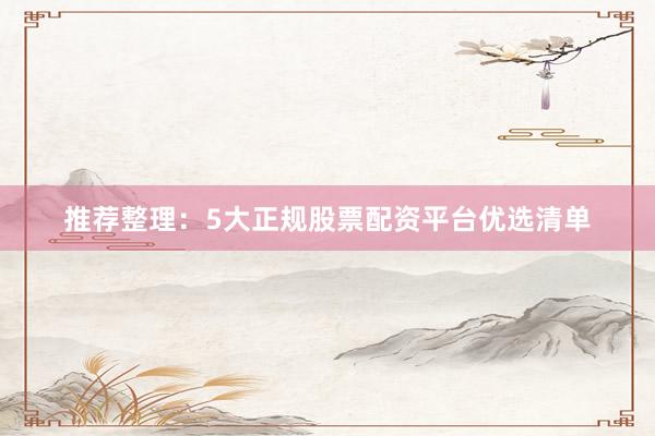 推荐整理：5大正规股票配资平台优选清单