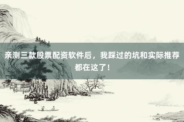 亲测三款股票配资软件后，我踩过的坑和实际推荐都在这了！