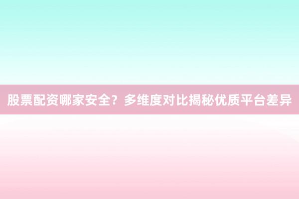 股票配资哪家安全？多维度对比揭秘优质平台差异