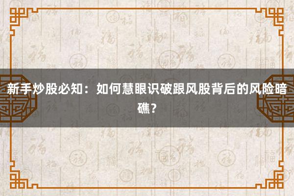 新手炒股必知：如何慧眼识破跟风股背后的风险暗礁？