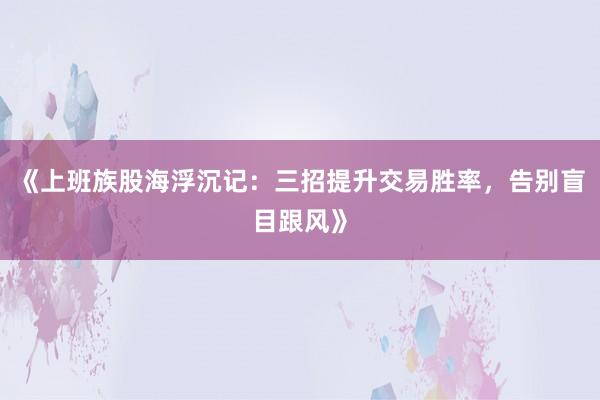 《上班族股海浮沉记：三招提升交易胜率，告别盲目跟风》