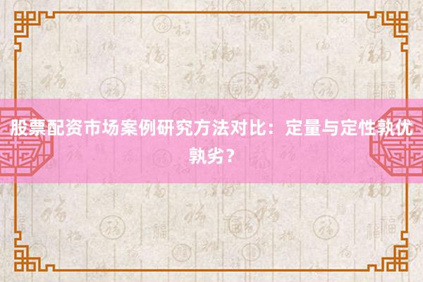 股票配资市场案例研究方法对比：定量与定性孰优孰劣？