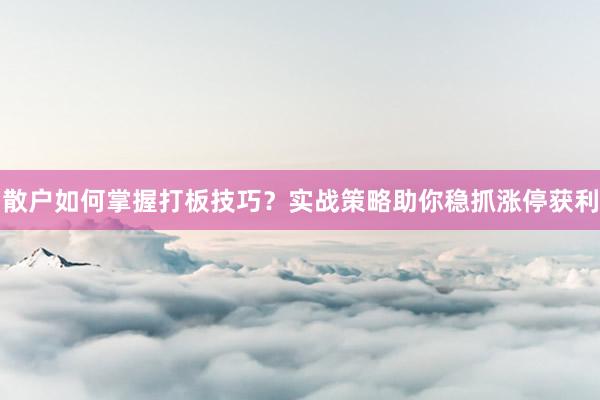 散户如何掌握打板技巧？实战策略助你稳抓涨停获利