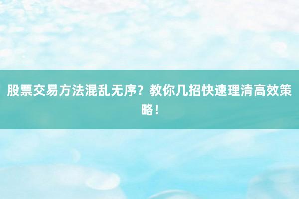 股票交易方法混乱无序?教你几招快速理清高效策略!
