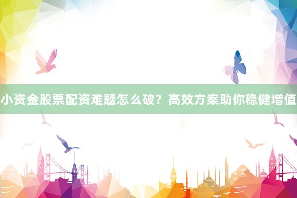 小资金股票配资难题怎么破？高效方案助你稳健增值