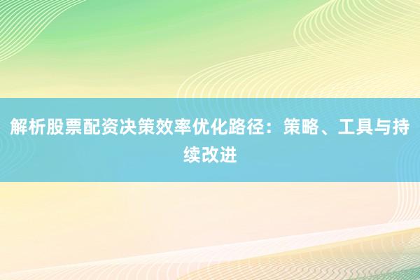 解析股票配资决策效率优化路径：策略、工具与持续改进