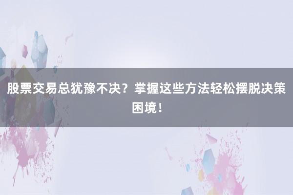 股票交易总犹豫不决？掌握这些方法轻松摆脱决策困境！