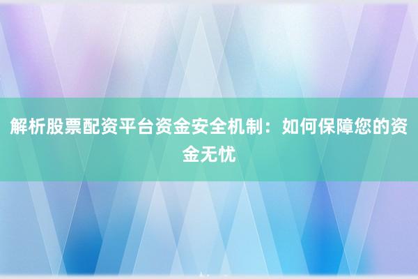 解析股票配资平台资金安全机制：如何保障您的资金无忧