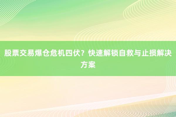 股票交易爆仓危机四伏？快速解锁自救与止损解决方案