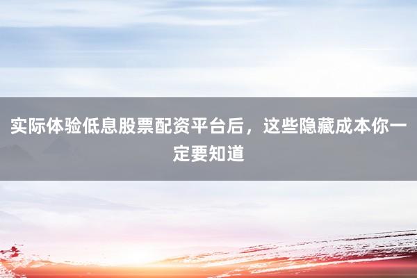 实际体验低息股票配资平台后，这些隐藏成本你一定要知道