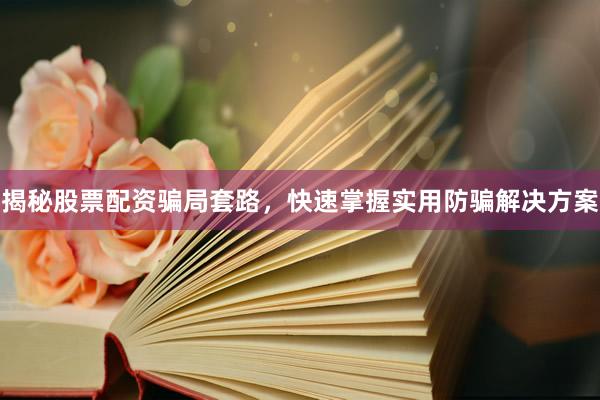 揭秘股票配资骗局套路，快速掌握实用防骗解决方案