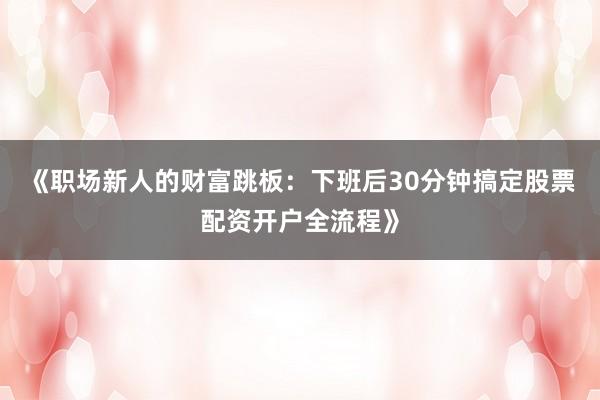 《职场新人的财富跳板：下班后30分钟搞定股票配资开户全流程》