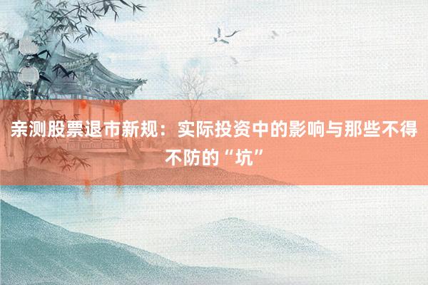 亲测股票退市新规：实际投资中的影响与那些不得不防的“坑”