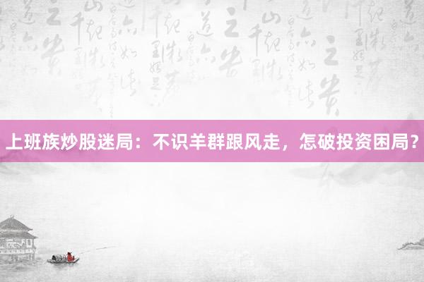 上班族炒股迷局：不识羊群跟风走，怎破投资困局？
