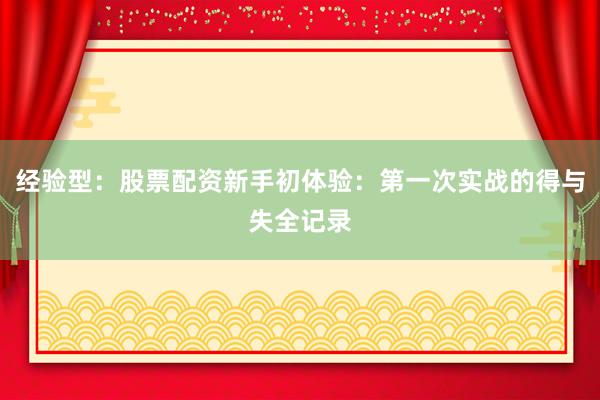 经验型：股票配资新手初体验：第一次实战的得与失全记录