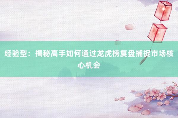 经验型：揭秘高手如何通过龙虎榜复盘捕捉市场核心机会