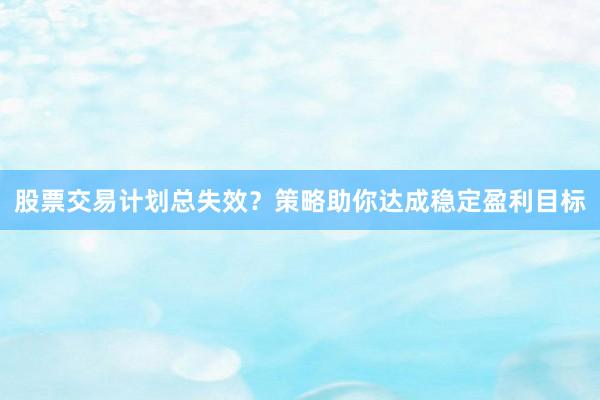 股票交易计划总失效？策略助你达成稳定盈利目标