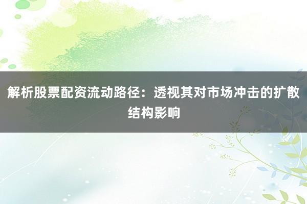 解析股票配资流动路径：透视其对市场冲击的扩散结构影响