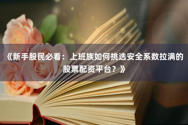 《新手股民必看：上班族如何挑选安全系数拉满的股票配资平台？》