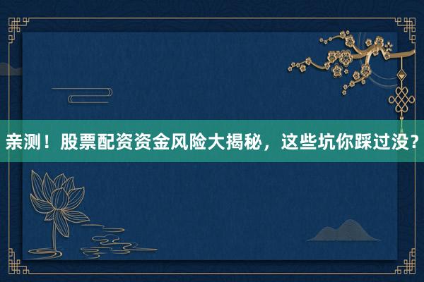 亲测！股票配资资金风险大揭秘，这些坑你踩过没？