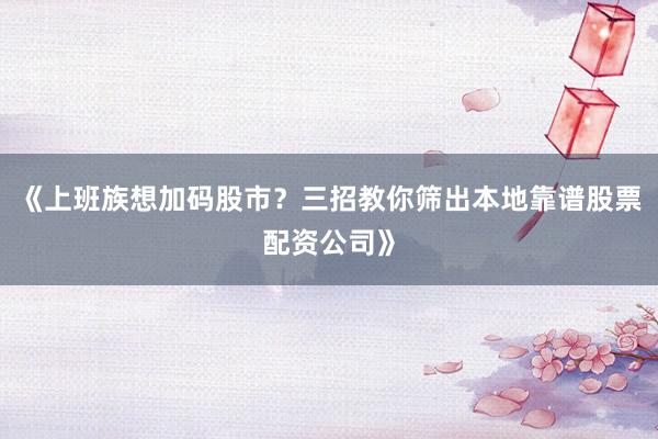 《上班族想加码股市？三招教你筛出本地靠谱股票配资公司》