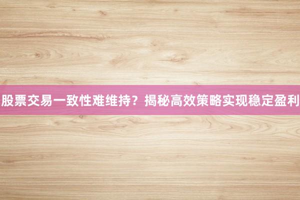 股票交易一致性难维持？揭秘高效策略实现稳定盈利