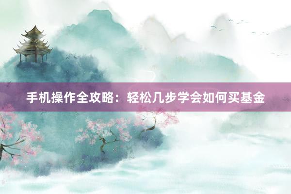 手机操作全攻略：轻松几步学会如何买基金