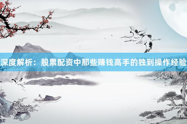 深度解析：股票配资中那些赚钱高手的独到操作经验
