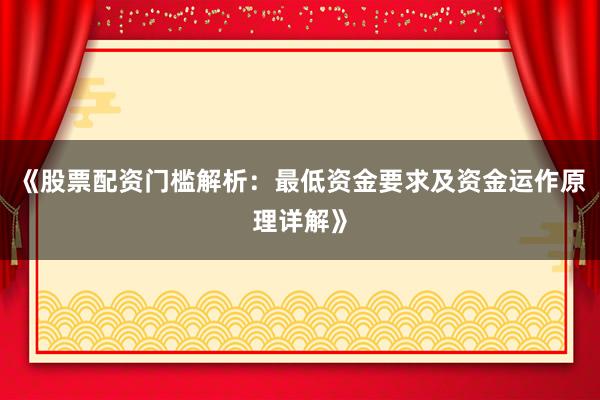 《股票配资门槛解析：最低资金要求及资金运作原理详解》