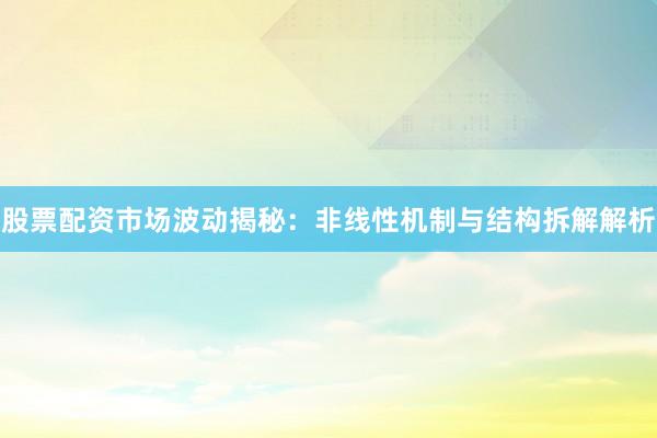 股票配资市场波动揭秘:非线性机制与结构拆解解析
