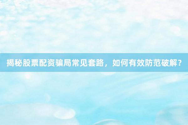 揭秘股票配资骗局常见套路，如何有效防范破解？